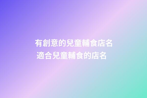 有創意的兒童輔食店名 適合兒童輔食的店名-第1張-店鋪起名-玄機派
